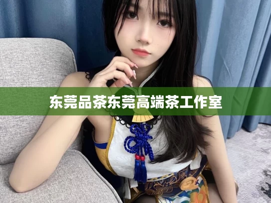 东莞品茶东莞高端茶工作室