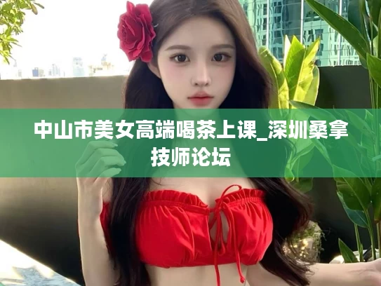 中山市美女高端喝茶上课_深圳桑拿技师论坛