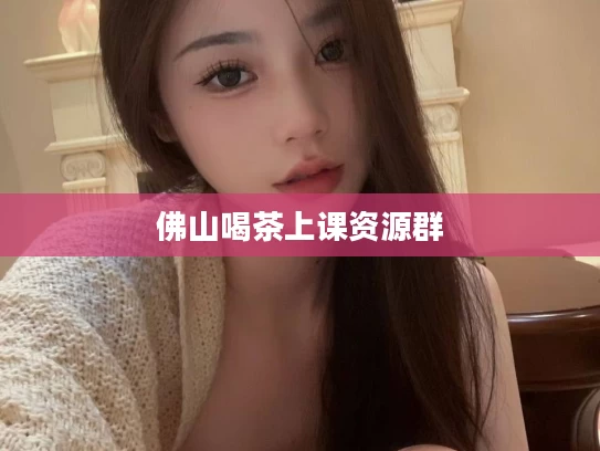 佛山喝茶上课资源群