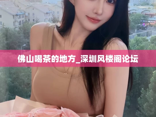 佛山喝茶的地方_深圳风楼阁论坛