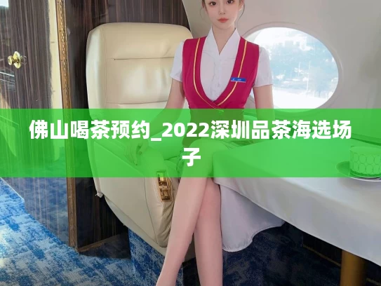 佛山喝茶预约_2022深圳品茶海选场子