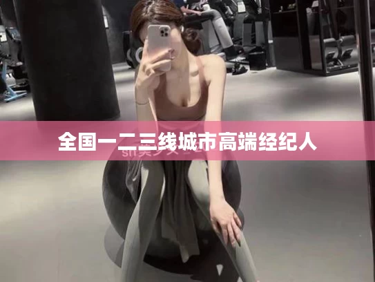 全国一二三线城市高端经纪人