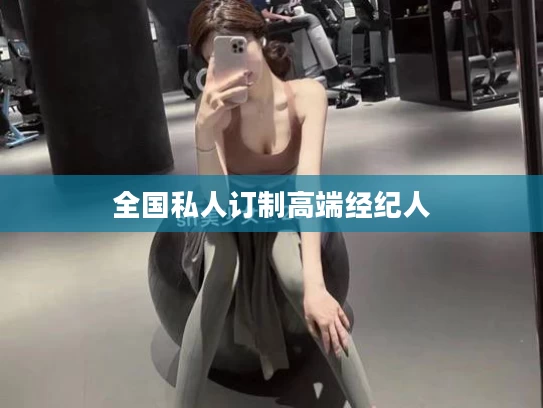全国私人订制高端经纪人	