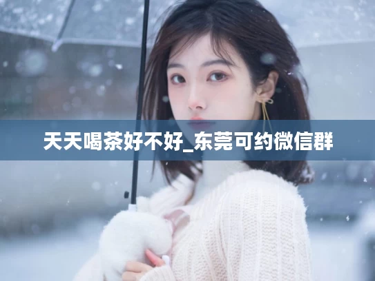 天天喝茶好不好_东莞可约微信群