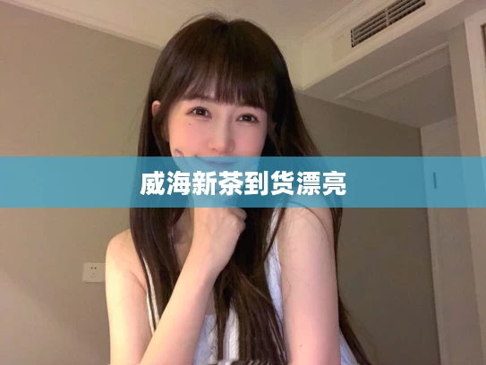 威海新茶到货漂亮