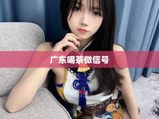 广东喝茶微信号