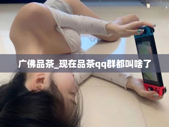 广佛品茶_现在品茶qq群都叫啥了