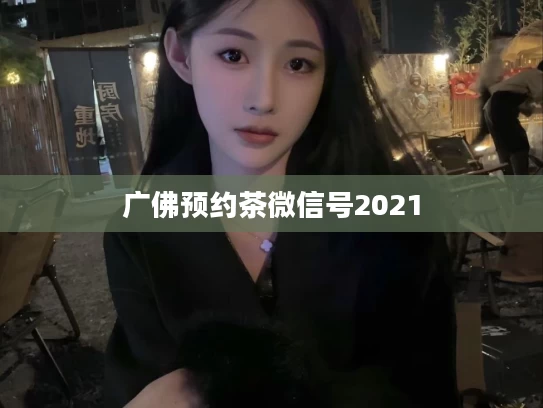 广佛预约茶微信号2021