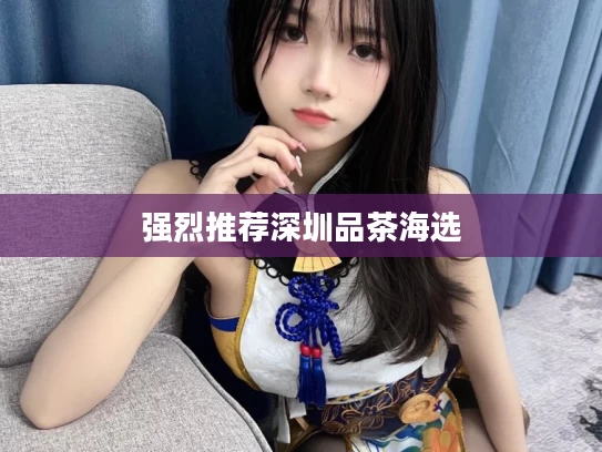 强烈推荐深圳品茶海选
