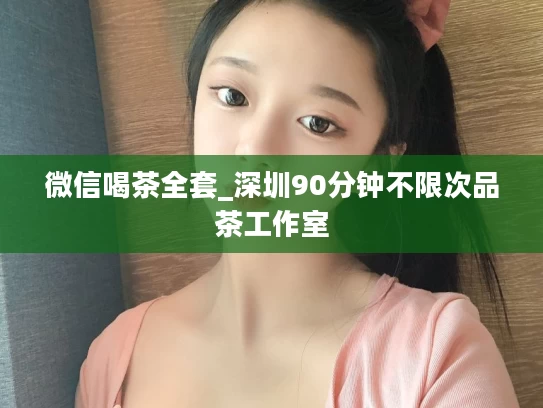 微信喝茶全套_深圳90分钟不限次品茶工作室