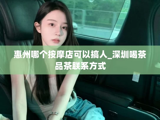 惠州哪个按摩店可以搞人_深圳喝茶品茶联系方式