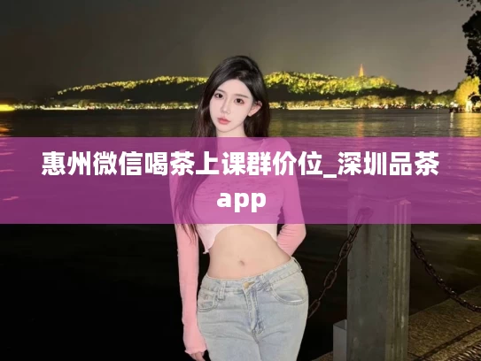 惠州微信喝茶上课群价位_深圳品茶app