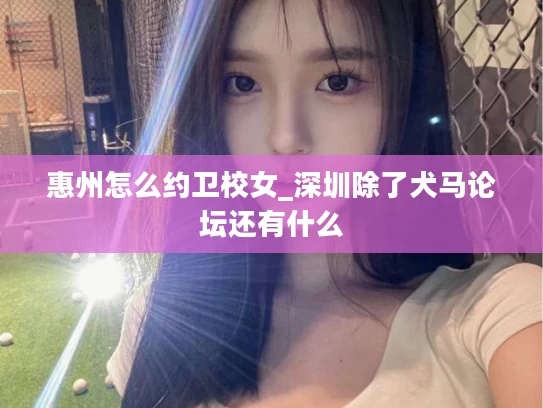 惠州怎么约卫校女_深圳除了犬马论坛还有什么