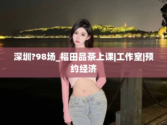 深圳?98场_福田品茶上课|工作室|预约经济