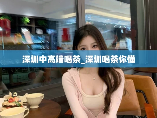 深圳中高端喝茶_深圳喝茶你懂