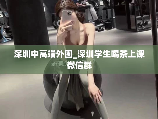 深圳中高端外围_深圳学生喝茶上课微信群