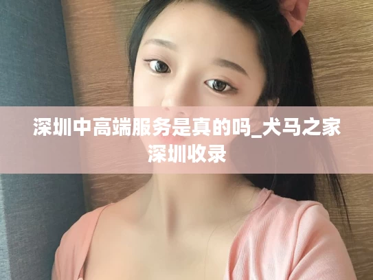 深圳中高端服务是真的吗_犬马之家深圳收录