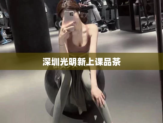 深圳光明新上课品茶