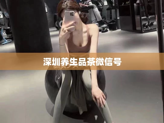 深圳养生品茶微信号