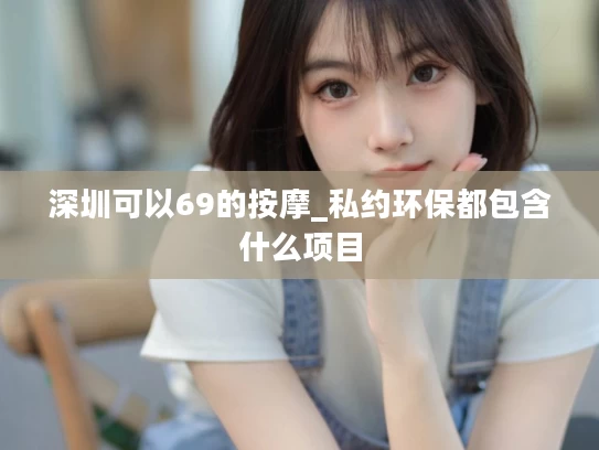 深圳可以69的按摩_私约环保都包含什么项目