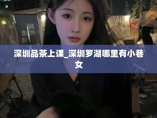 深圳品茶上课_深圳罗湖哪里有小巷女
