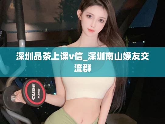 深圳品茶上课v信_深圳南山嫖友交流群