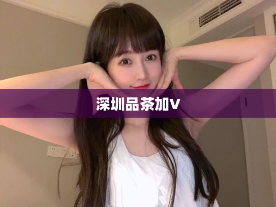 深圳品茶加V