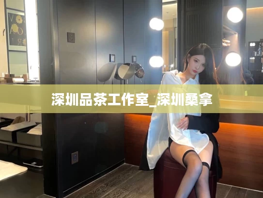 深圳品茶工作室_深圳桑拿