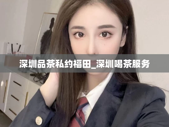 深圳品茶私约福田_深圳喝茶服务