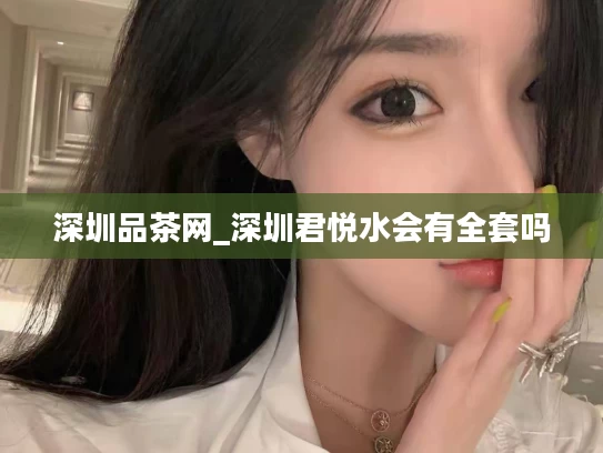 深圳品茶网_深圳君悦水会有全套吗