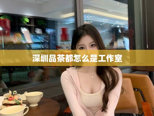 深圳品茶都怎么是工作室