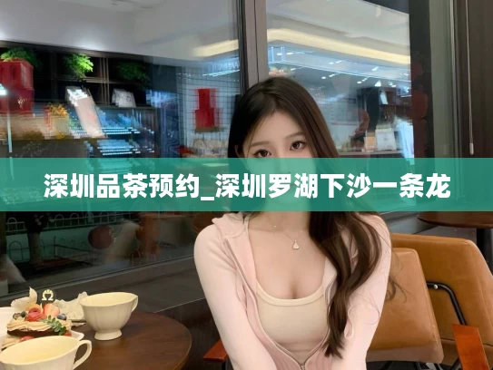 深圳品茶预约_深圳罗湖下沙一条龙