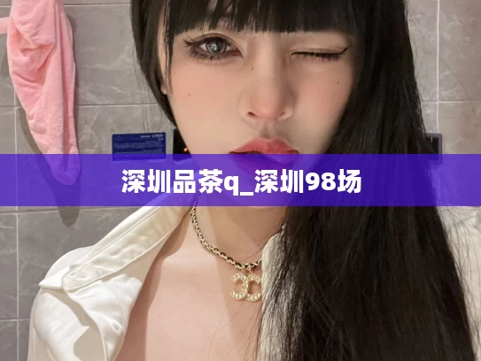 深圳品茶q_深圳98场