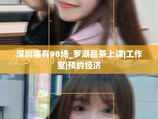 深圳哪有98场_罗湖品茶上课|工作室|预约经济