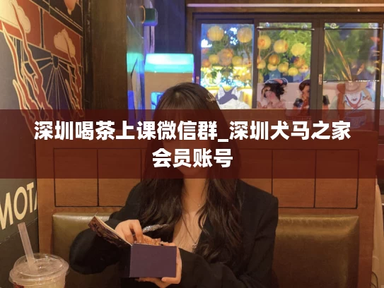 深圳喝茶上课微信群_深圳犬马之家会员账号