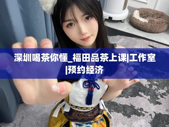 深圳喝茶你懂_福田品茶上课|工作室|预约经济