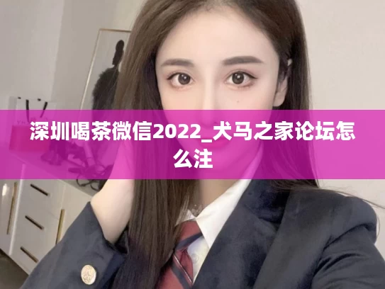 深圳喝茶微信2022_犬马之家论坛怎么注