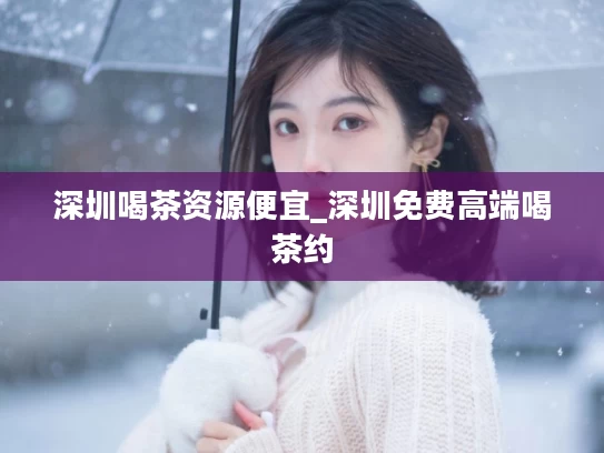 深圳喝茶资源便宜_深圳免费高端喝茶约
