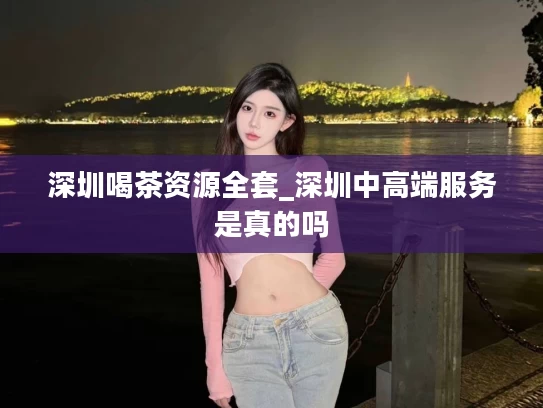 深圳喝茶资源全套_深圳中高端服务是真的吗