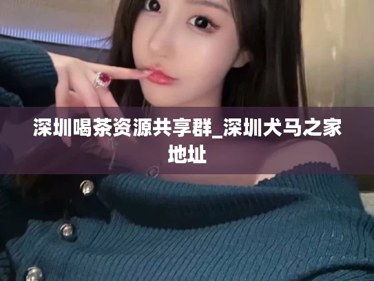 深圳喝茶资源共享群_深圳犬马之家地址