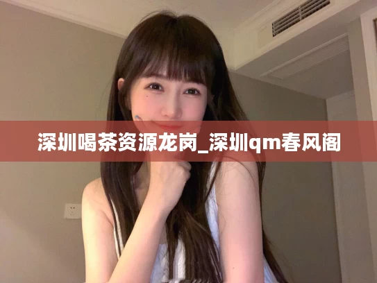 深圳喝茶资源龙岗_深圳qm春风阁