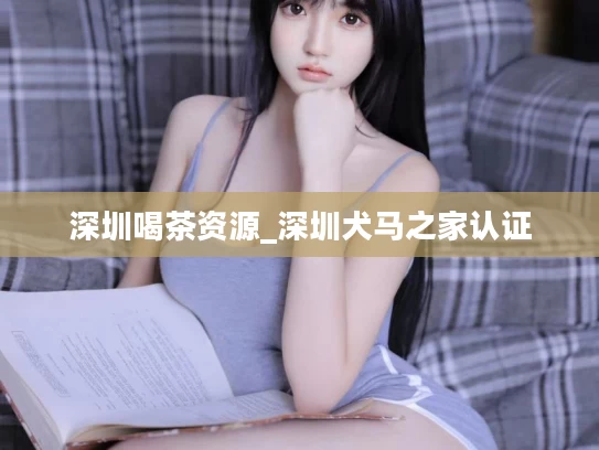 深圳喝茶资源_深圳犬马之家认证