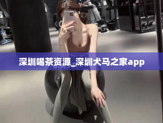 深圳喝茶资源_深圳犬马之家app