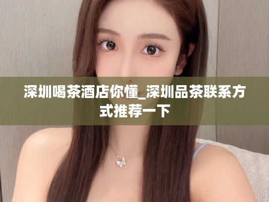 深圳喝茶酒店你懂_深圳品茶联系方式推荐一下