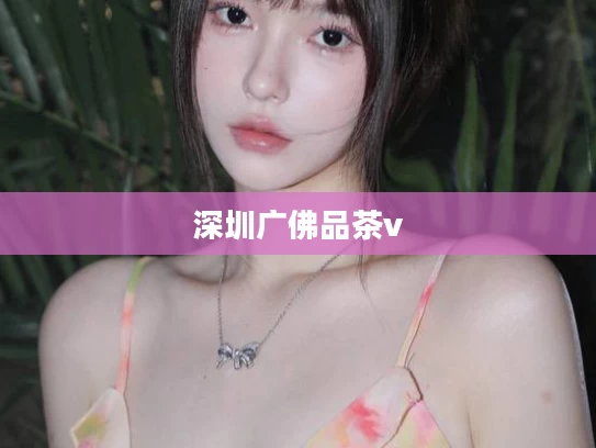深圳广佛品茶v