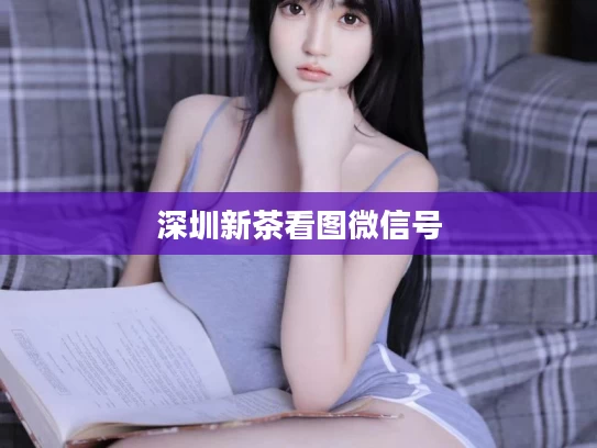 深圳新茶看图微信号
