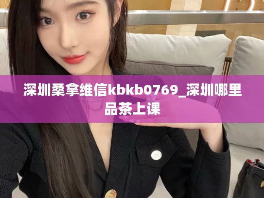 深圳桑拿维信kbkb0769_深圳哪里品茶上课
