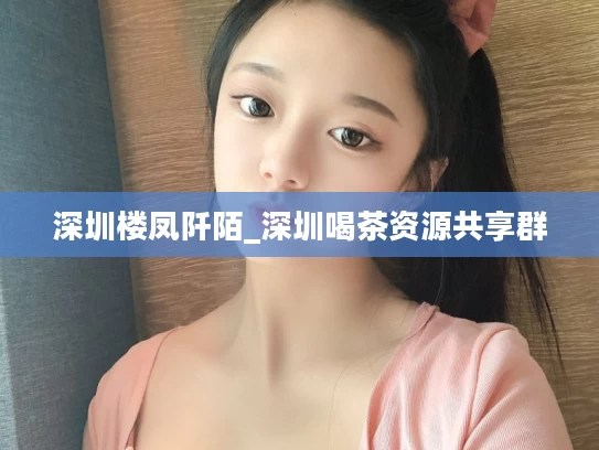 深圳楼凤阡陌_深圳喝茶资源共享群