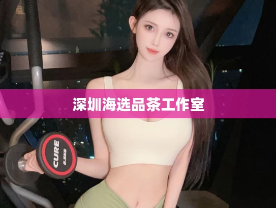 深圳海选品茶工作室