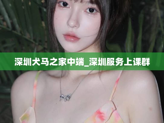 深圳犬马之家中端_深圳服务上课群